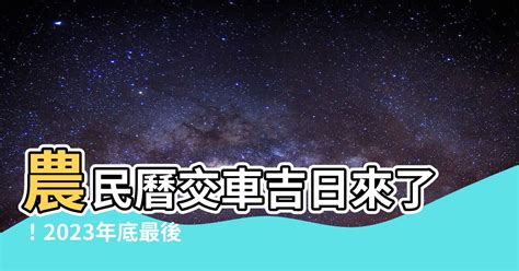 2023 10月交車吉日|【2023交車吉日】農民曆牽車、交車好日子查詢